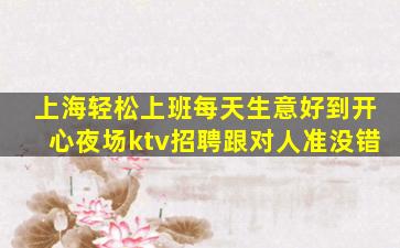 上海轻松上班每天生意好到开心夜场ktv招聘跟对人准没错
